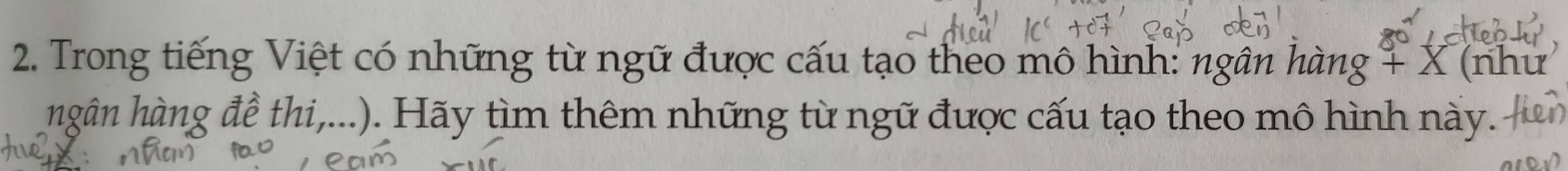 Trong tiếng Việt có những từ ngữ được cấu tạo theo mô hình: ngân hàng + X (như 
hgân hàng đề thi,...). Hãy tìm thêm những từ ngữ được cấu tạo theo mô hình này.