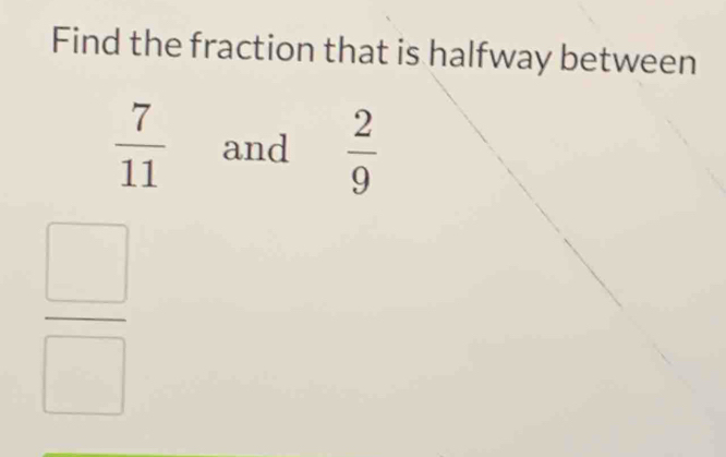 Find the fraction that is halfway between
 7/11  and  2/9 
 □ /□  