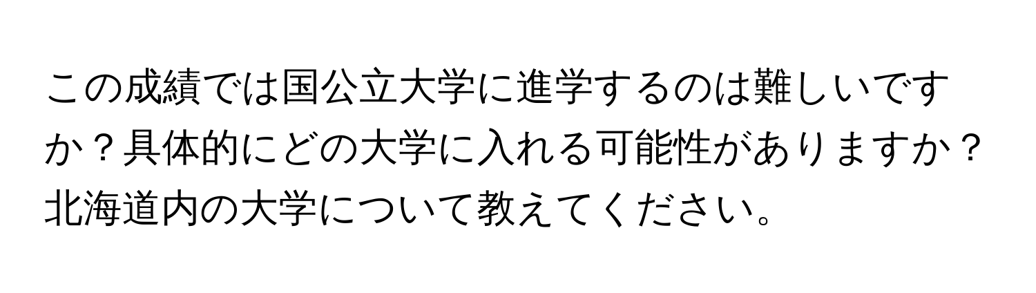 この成績では国公立大学に進学するのは難しいですか？具体的にどの大学に入れる可能性がありますか？北海道内の大学について教えてください。