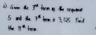 Gwin the 3^(rd) term of the sequence
5 and the 7^x term is 3, 125. Fund 
the 11^* term