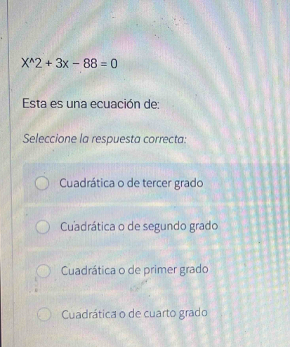 X^(wedge)2+3x-88=0
Esta es una ecuación de:
Seleccione la respuesta correcta:
Cuadrática o de tercer grado
Cuadrática o de segundo grado
Cuadrática o de primer grado
Cuadrática o de cuarto grado