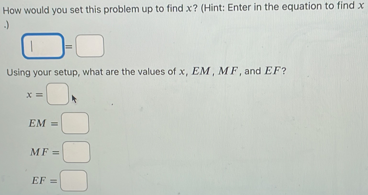 How would you set this problem up to find x? (Hint: Enter in the equation to find x.)
□ )=□
Using your setup, what are the values of x, EM , MF , and EF?
x=□
EM=□
MF=□
EF=□