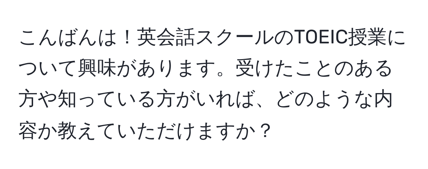 こんばんは！英会話スクールのTOEIC授業について興味があります。受けたことのある方や知っている方がいれば、どのような内容か教えていただけますか？