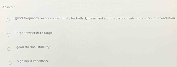 Answer :
good frequency response, suitability for both dynamic and static measurements and continuous resolution
large temperature range
good thermal stability
high input impedance