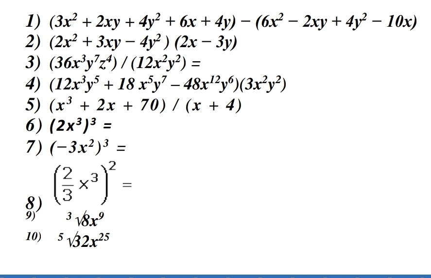 (3x^2+2xy+4y^2+6x+4y)-(6x^2-2xy+4y^2-10x)
2) (2x^2+3xy-4y^2)(2x-3y)
3) (36x^3y^7z^4)/(12x^2y^2)=
4) (12x^3y^5+18x^5y^7-48x^(12)y^6)(3x^2y^2)
5) (x^3+2x+70)/(x+4)
6) (2x^3)^3=
7) (-3x^2)^3=
§) ( 2/3 x^3)^2=
9) ^3surd 8x^9
10) ^5surd 32x^(25)