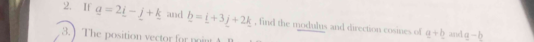 If _ a=2_ i-j+k and b=_ i+3j+2k , find the modulus and direction cosines of 
3.) The position vector for noint
_ a+_ b and a-b