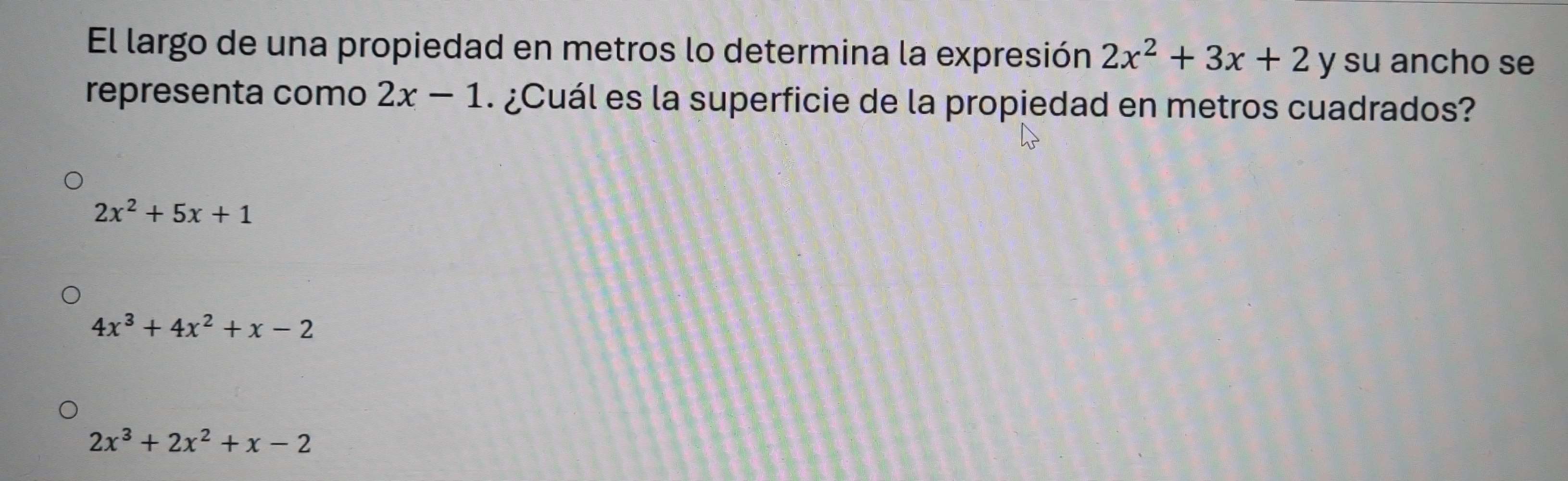 El largo de una propiedad en metros lo determina la expresión 2x^2+3x+2 y su ancho se
répresenta como 2x-1. ¿Cuál es la superficie de la propiedad en metros cuadrados?
2x^2+5x+1
4x^3+4x^2+x-2
2x^3+2x^2+x-2