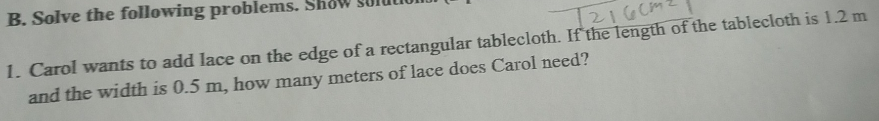 Solve the following problems. Show sold 
1. Carol wants to add lace on the edge of a rectangular tablecloth. If the length of the tablecloth is 1.2 m
and the width is 0.5 m, how many meters of lace does Carol need?