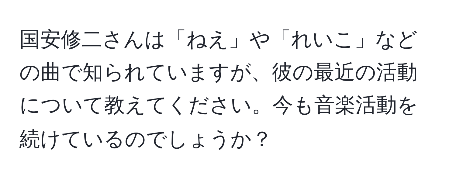 国安修二さんは「ねえ」や「れいこ」などの曲で知られていますが、彼の最近の活動について教えてください。今も音楽活動を続けているのでしょうか？