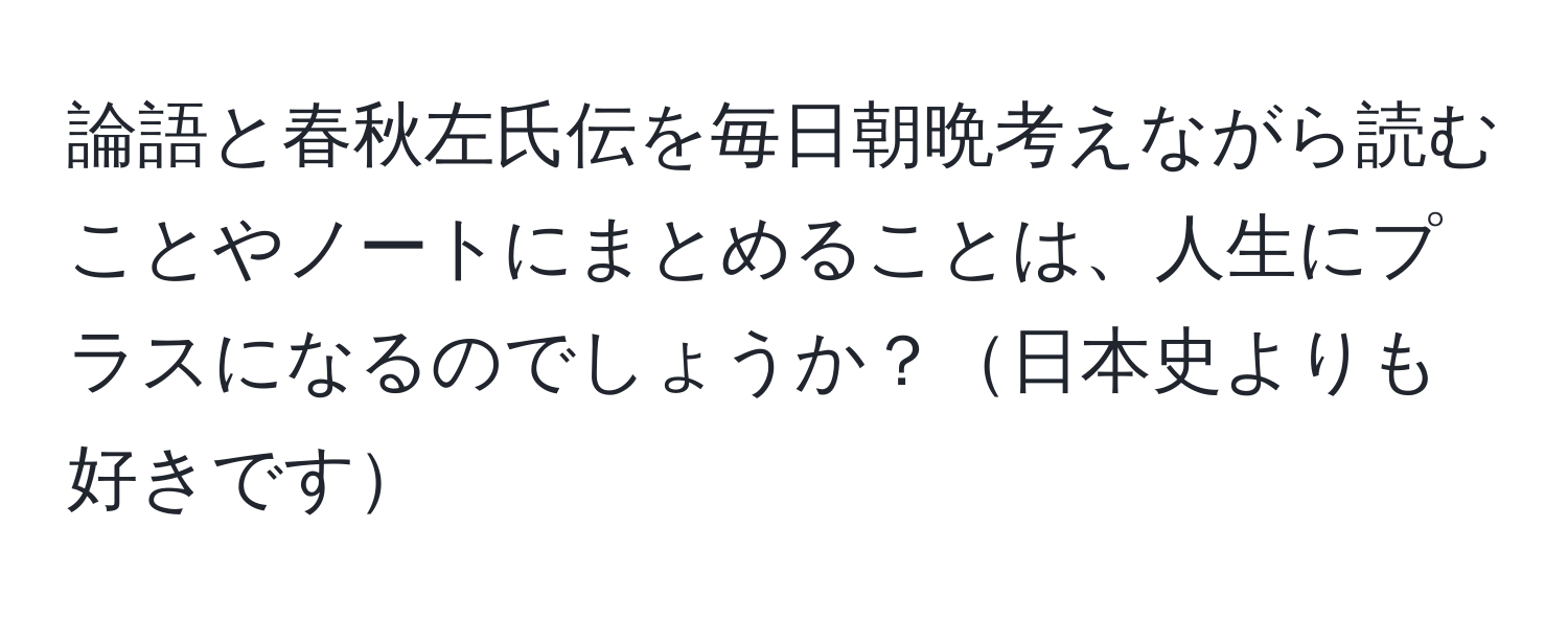 論語と春秋左氏伝を毎日朝晩考えながら読むことやノートにまとめることは、人生にプラスになるのでしょうか？日本史よりも好きです