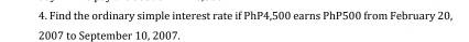 Find the ordinary simple interest rate if PhP4,500 earns PhP500 from February 20,
2007 to September 10, 2007.