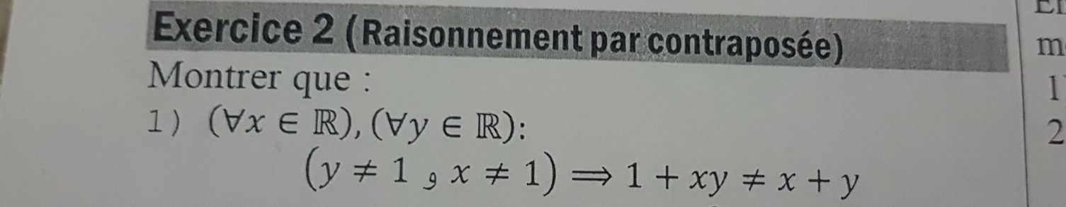 LI
Exercice 2 (Raisonnement par contraposée)
m
Montrer que :
1
1) (forall x∈ R),(forall y∈ R) : 
2
(y!= 1,x!= 1)Rightarrow 1+xy!= x+y