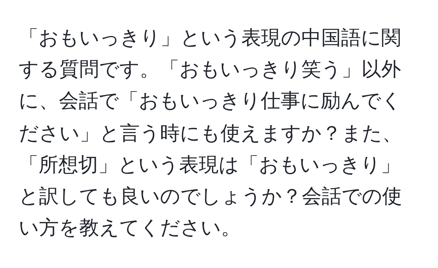 「おもいっきり」という表現の中国語に関する質問です。「おもいっきり笑う」以外に、会話で「おもいっきり仕事に励んでください」と言う時にも使えますか？また、「所想切」という表現は「おもいっきり」と訳しても良いのでしょうか？会話での使い方を教えてください。