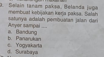 Selain tanam paksa, Belanda juga
membuat kebijakan kerja paksa. Salah
satunya adalah pembuatan jalan dari
Anyer sampai ....
a. Bandung
b. Panarukan
c. Yogyakarta
d. Surabaya