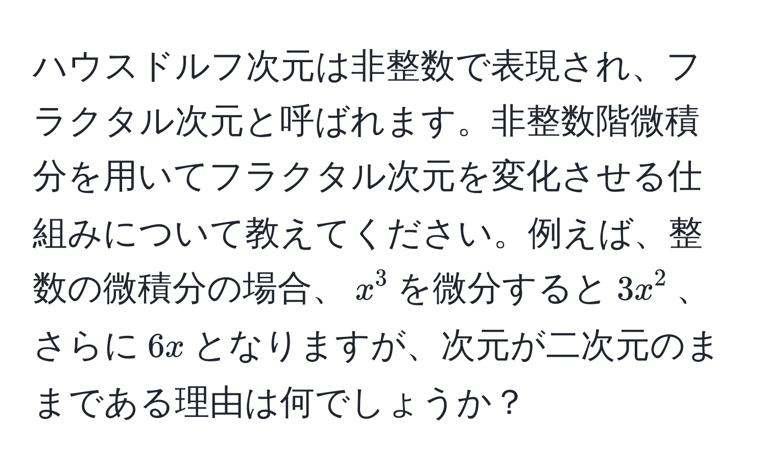 ハウスドルフ次元は非整数で表現され、フラクタル次元と呼ばれます。非整数階微積分を用いてフラクタル次元を変化させる仕組みについて教えてください。例えば、整数の微積分の場合、$x^3$を微分すると$3x^2$、さらに$6x$となりますが、次元が二次元のままである理由は何でしょうか？