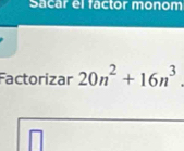 Sacar el factor monom 
Factorizar 20n^2+16n^3.