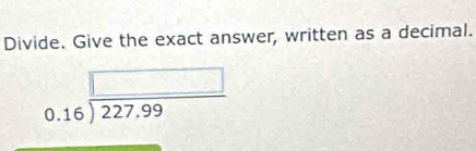 Divide. Give the exact answer, written as a decimal.
beginarrayr □  0.16encloselongdiv 227.99endarray