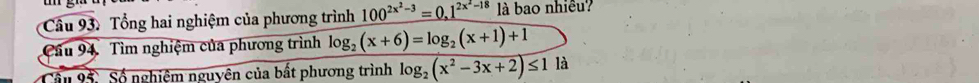 Tổng hai nghiệm của phương trình 100^(2x^2)-3=0.1^(2x^2)-18 là bao nhiều?
Cầu 94. Tìm nghiệm của phương trình log _2(x+6)=log _2(x+1)+1
Câu 95: Số nghiệm nguyên của bất phương trình log _2(x^2-3x+2)≤ 11