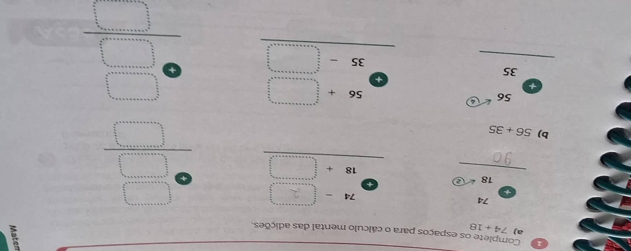 Complete os espaços para o cálculo mental das adições. 
a) 74+18
frac circ  
∴ + 
b) 56+35
beginarrayr □  +□ □ 
beginarrayr 56 · 35 hline endarray
□ beginarrayr 56+□  35-□  hline endarray
 · □ /□  