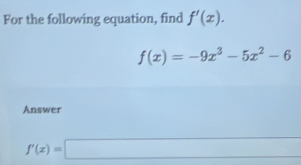 For the following equation, find f'(x).
f(x)=-9x^3-5x^2-6
Answer
f'(x)=□