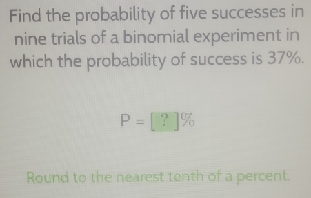 Find the probability of five successes in 
nine trials of a binomial experiment in 
which the probability of success is 37%.
P=[?]%
Round to the nearest tenth of a percent.