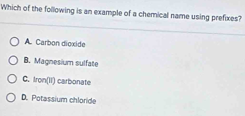 Which of the following is an example of a chemical name using prefixes?
A. Carbon dioxide
B. Magnesium sulfate
C. Iron(II) carbonate
D. Potassium chloride