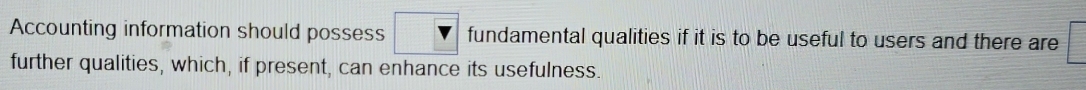 Accounting information should possess fundamental qualities if it is to be useful to users and there are 
further qualities, which, if present, can enhance its usefulness.