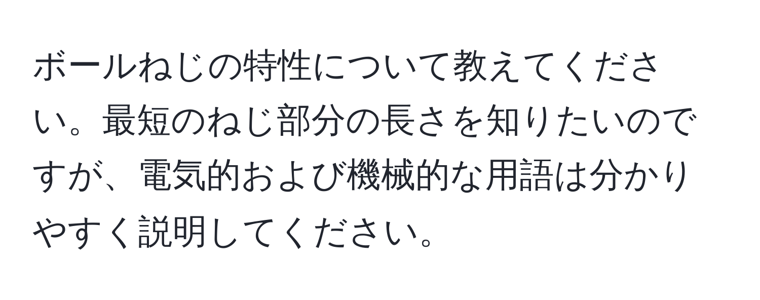 ボールねじの特性について教えてください。最短のねじ部分の長さを知りたいのですが、電気的および機械的な用語は分かりやすく説明してください。