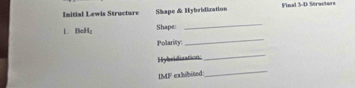 Initial Lewis Structure Shape & Hybridization Final 3-D Structure 
_ 
1. BeH_2 Shape: 
_ 
Polarity: 
Hybridization: 
_ 
IMF exhibited: 
_