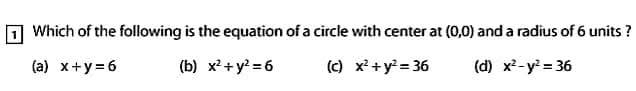 Which of the following is the equation of a circle with center at (0,0) and a radius of 6 units ?
(a) x+y=6 (b) x^2+y^2=6 (c) x^2+y^2=36 (d) x^2-y^2=36