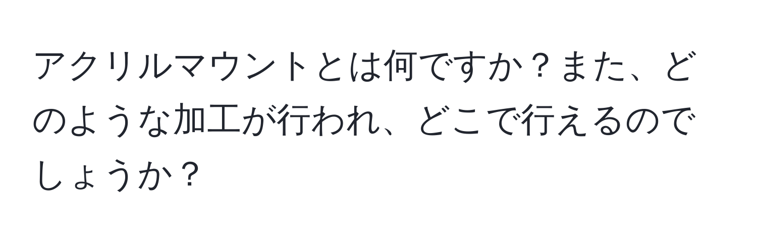 アクリルマウントとは何ですか？また、どのような加工が行われ、どこで行えるのでしょうか？