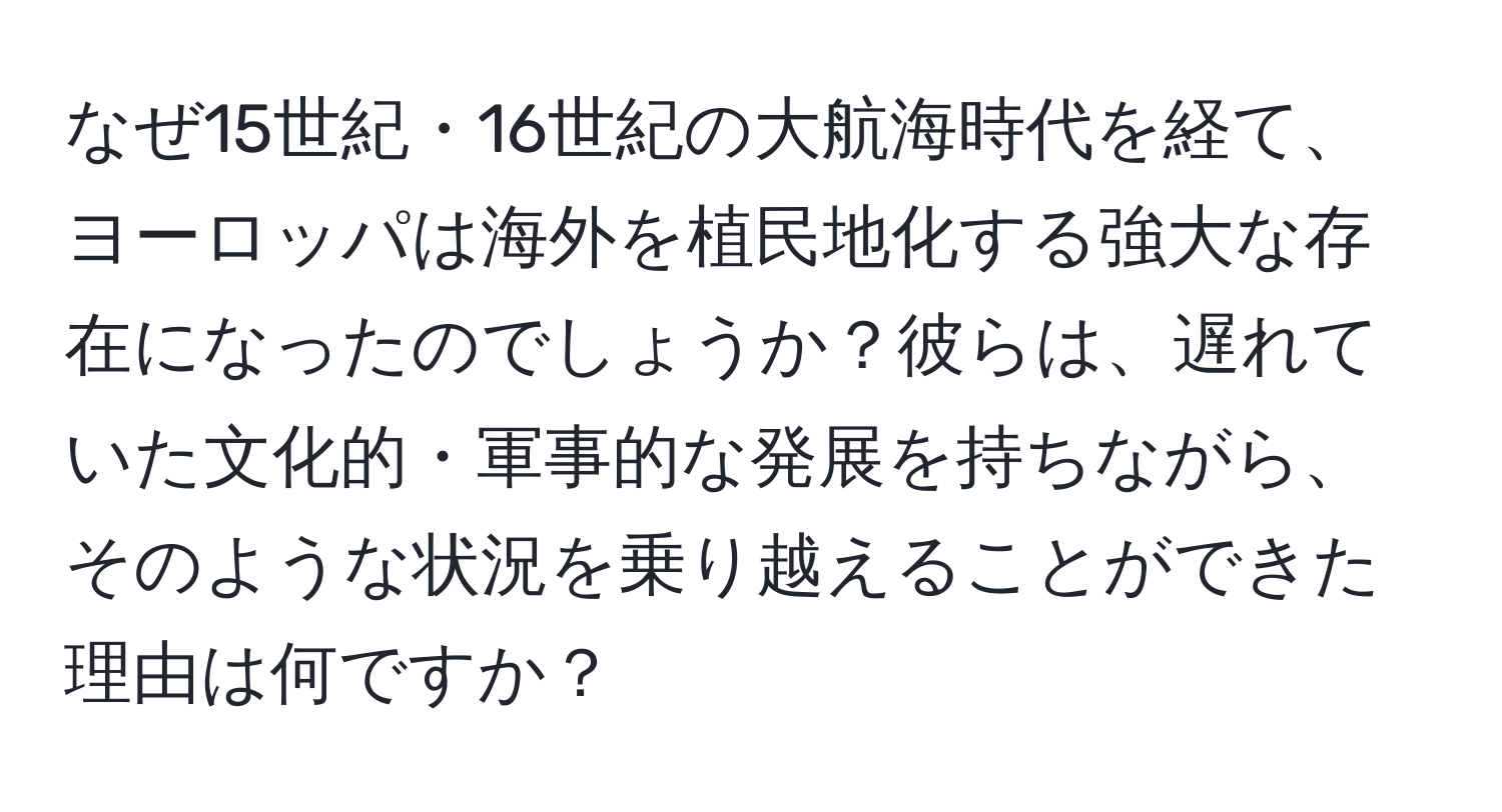 なぜ15世紀・16世紀の大航海時代を経て、ヨーロッパは海外を植民地化する強大な存在になったのでしょうか？彼らは、遅れていた文化的・軍事的な発展を持ちながら、そのような状況を乗り越えることができた理由は何ですか？