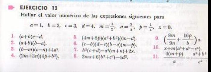 Hallar el valor numérico de las expresiones siguientes para
a=1, b=2, c=3, d=4, m= 1/2 , n= 2/3 , p= 1/4 , x=0. 
1. (a+b)c-d. B. (4m+8p)(a^2+b^2)(6n-d). 9. ( 8m/9n + 16p/b )a. 
2. (a+b)(b-a). 6. (c-b)(d-c)(b-a)(m-b). 
3. (b-m)(c-n)+4a^2. 7. b^2(c+d)-a^2(m+n)+2x. 10. x+m(a^b+d^c-c^a). 
4. (2m+3n)(4p+b^2). 8. 2mx+6(b^2+c^2)-4d^2. 11.  (4(m+p))/a + (a^2+b^2)/c^2 