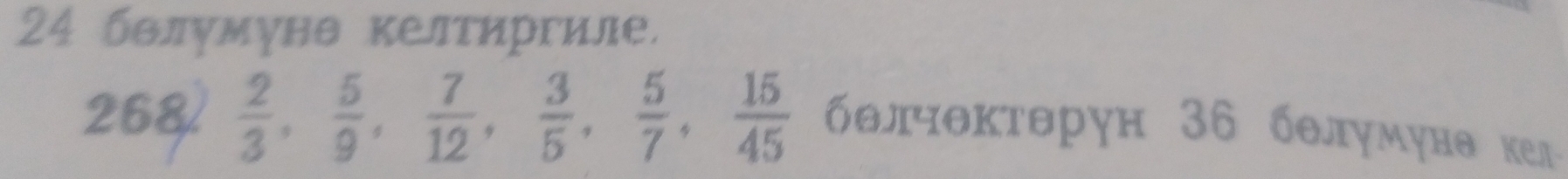 24 бвлумунθ келтиргиле. 
268  2/3 ,  5/9 ,  7/12 ,  3/5 ,  5/7 ,  15/45  бθлчθκτθрун 36 бθлумунθ кел