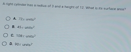 A right cylmder has a redius of 3 and a height of 12. What is its surface area?
A. 72π units^7
B. 45gunits^2
C. 108eunrs^2
D. 90cunits^2