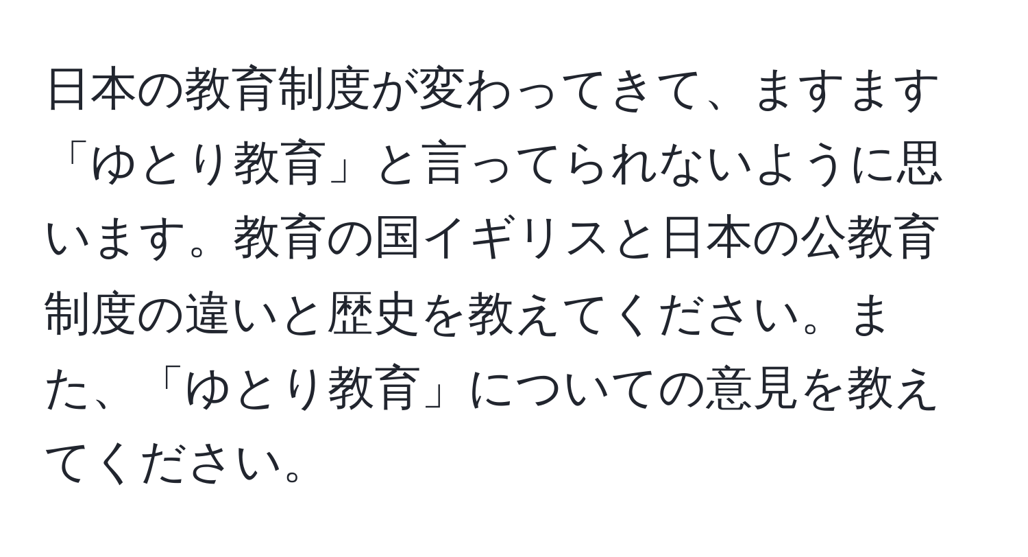 日本の教育制度が変わってきて、ますます「ゆとり教育」と言ってられないように思います。教育の国イギリスと日本の公教育制度の違いと歴史を教えてください。また、「ゆとり教育」についての意見を教えてください。