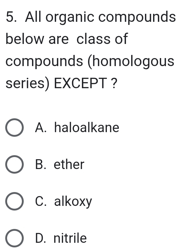 All organic compounds
below are class of
compounds (homologous
series) EXCEPT ?
A. haloalkane
B. ether
C. alkoxy
D. nitrile