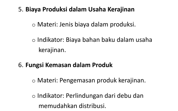 Biaya Produksi dalam Usaha Kerajinan 
Materi: Jenis biaya dalam produksi. 
Indikator: Biaya bahan baku dalam usaha 
kerajinan. 
6. Fungsi Kemasan dalam Produk 
Materi: Pengemasan produk kerajinan. 
Indikator: Perlindungan dari debu dan 
memudahkan distribusi.