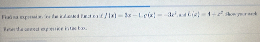 Find an expression for the indicated function if f(x)=3x-1, g(x)=-3x^2 , and h(x)=4+x^2 Show your work. 
Enter the correct expression in the box.