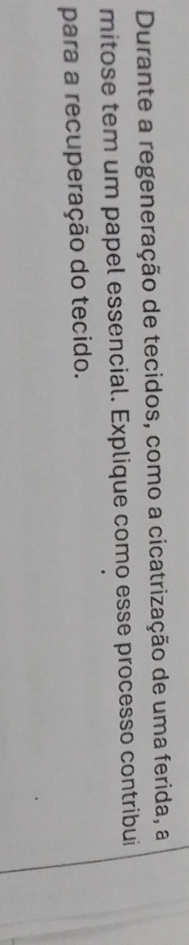 Durante a regeneração de tecidos, como a cicatrização de uma ferida, a 
mitose tem um papel essencial. Explique como esse processo contribui 
para a recuperação do tecido.