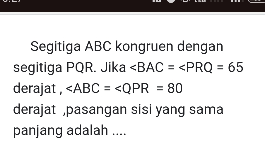 Segitiga ABC kongruen dengan 
segitiga PQR. Jika ∠ BAC=∠ PRQ=65
derajat ,
derajat ,pasangan sisi yang sama 
panjang adalah ....