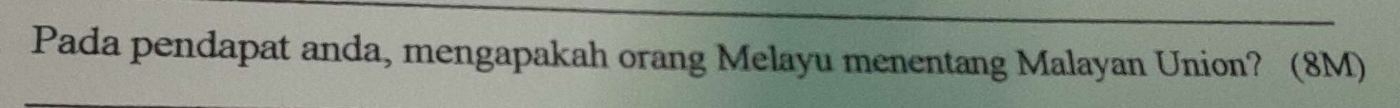 Pada pendapat anda, mengapakah orang Melayu menentang Malayan Union? (8M)