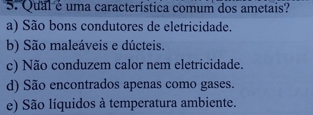 Qual é uma característica comum dos ametais?
a) São bons condutores de eletricidade.
b) São maleáveis e dúcteis.
c) Não conduzem calor nem eletricidade.
d) São encontrados apenas como gases.
e) São líquidos à temperatura ambiente.