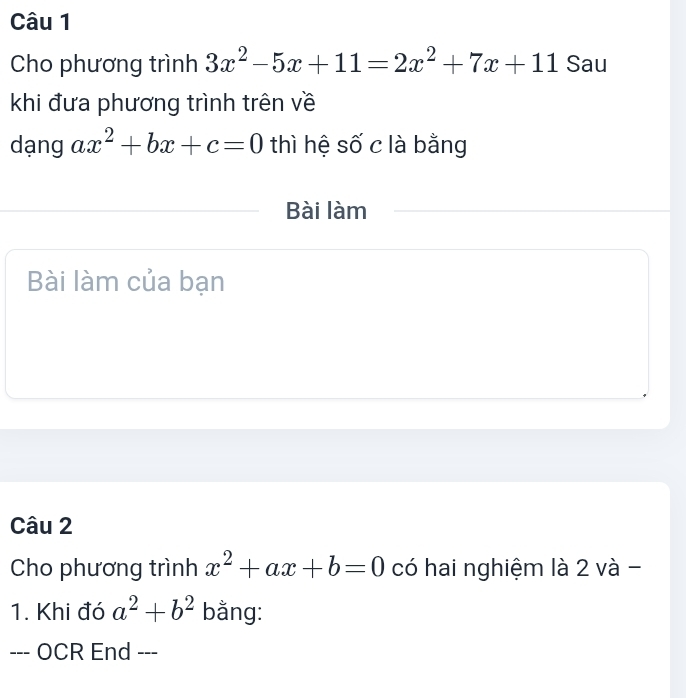 Cho phương trình 3x^2-5x+11=2x^2+7x+11 Sau 
khi đưa phương trình trên về 
dạng ax^2+bx+c=0 thì hệ số c là bằng 
Bài làm 
Bài làm của bạn 
Câu 2 
Cho phương trình x^2+ax+b=0 có hai nghiệm là 2 và - 
1. Khi đó a^2+b^2 bằng: 
--- OCR End ---