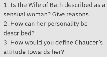 Is the Wife of Bath described as a 
sensual woman? Give reasons. 
2. How can her personality be 
described? 
3. How would you define Chaucer’s 
attitude towards her?