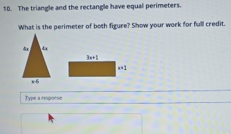 The triangle and the rectangle have equal perimeters.
What is the perimeter of both figure? Show your work for full credit.
Type a response