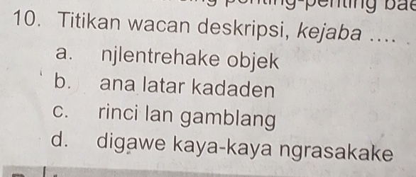 Titikan wacan deskripsi, kejaba .... .
a. njlentrehake objek
b. ana latar kadaden
c. rinci lan gamblang
d. digawe kaya-kaya ngrasakake