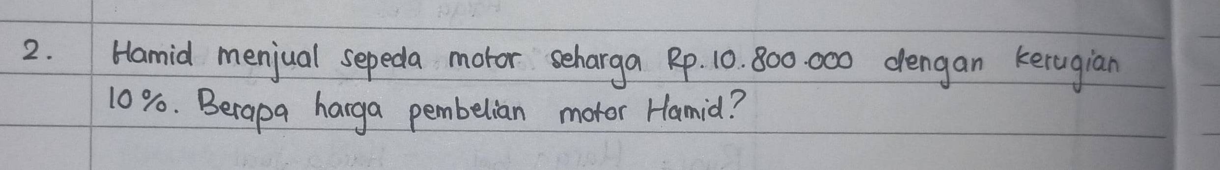 Hamid menjual sepeda motor seharga Rp. 10. 800. 000 dengan kerugian
10%. Berapa harga pembelian motor Hamid?