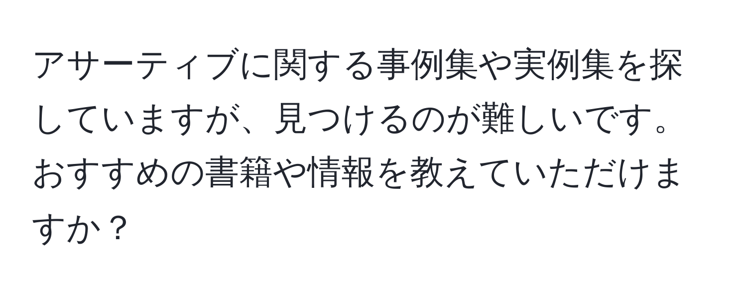 アサーティブに関する事例集や実例集を探していますが、見つけるのが難しいです。おすすめの書籍や情報を教えていただけますか？