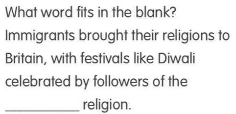 What word fits in the blank? 
Immigrants brought their religions to 
Britain, with festivals like Diwali 
celebrated by followers of the 
_religion.